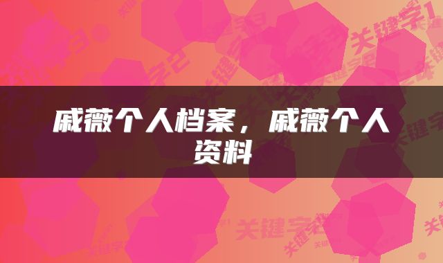 戚薇个人档案，戚薇个人资料