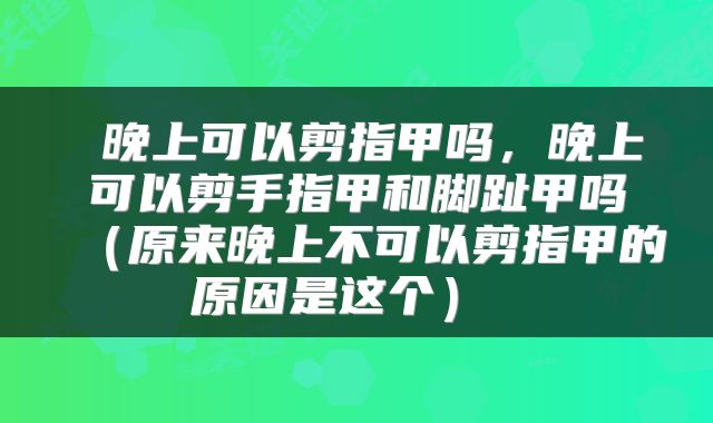  晚上可以剪指甲吗，晚上可以剪手指甲和脚趾甲吗（原来晚上不可以剪指甲的原因是这个） 