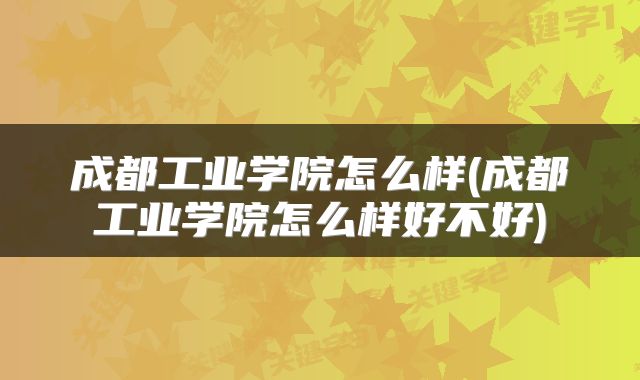 成都工业学院怎么样(成都工业学院怎么样好不好)