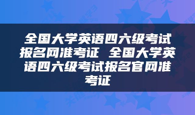 全国大学英语四六级考试报名网准考证 全国大学英语四六级考试报名官网准考证