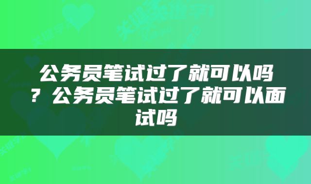公务员笔试过了就可以吗?公务员笔试过了就可以面试吗
