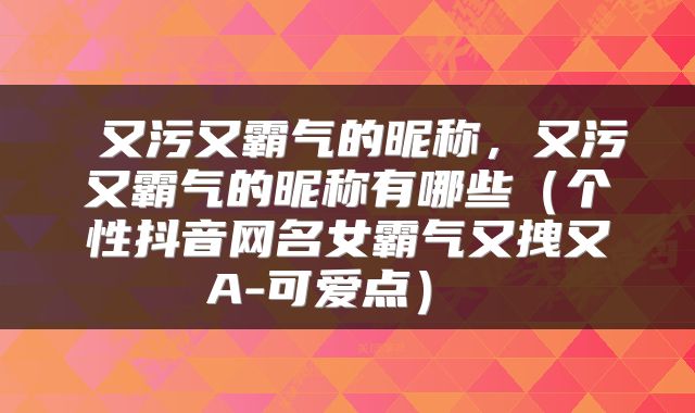 又污又霸气的昵称,又污又霸气的昵称有哪些(个性抖音网名女霸气又拽又A-可爱点)