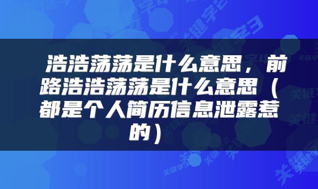  浩浩荡荡是什么意思，前路浩浩荡荡是什么意思（都是个人简历信息泄露惹的） 