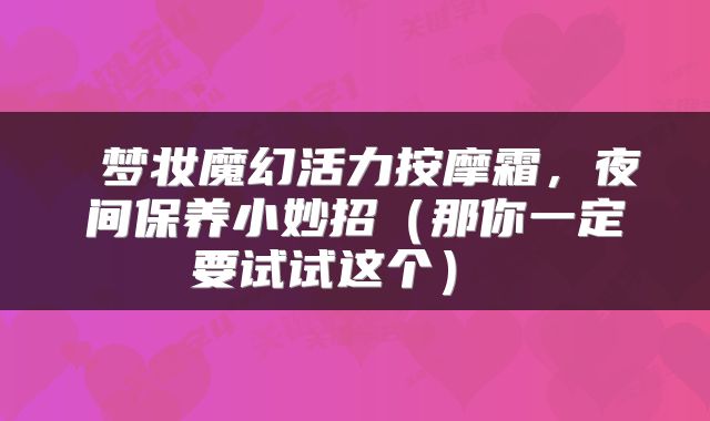  梦妆魔幻活力按摩霜，夜间保养小妙招（那你一定要试试这个） 