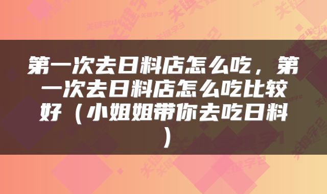 第一次去日料店怎么吃，第一次去日料店怎么吃比较好（小姐姐带你去吃日料）