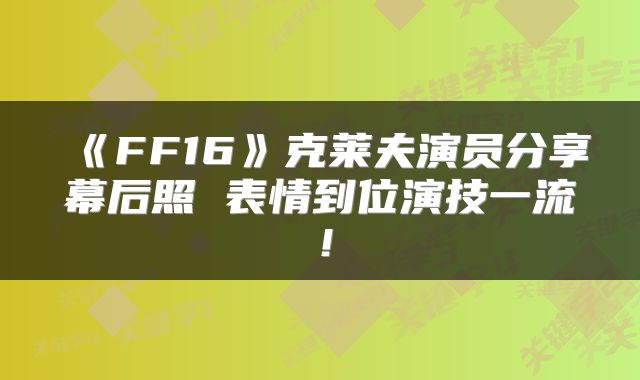 《FF16》克莱夫演员分享幕后照 表情到位演技一流！