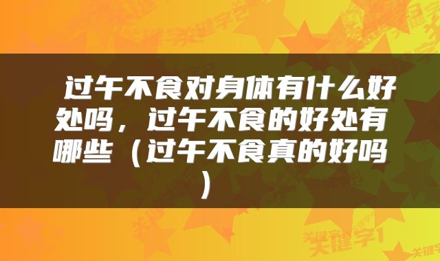  过午不食对身体有什么好处吗，过午不食的好处有哪些（过午不食真的好吗） 