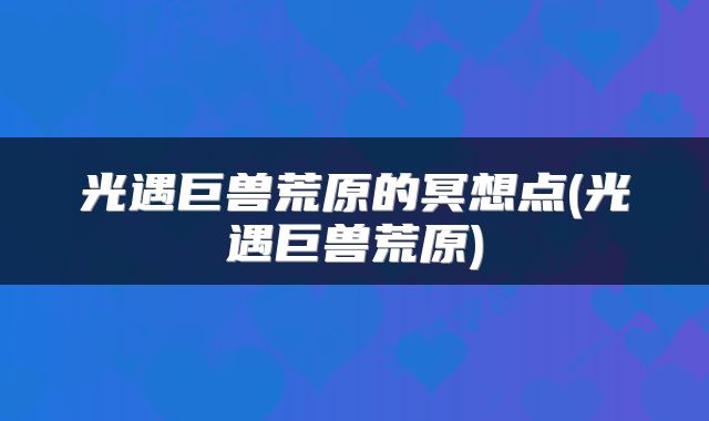 光遇巨兽荒原的冥想点(光遇巨兽荒原)