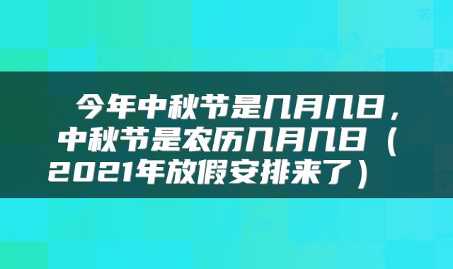  今年中秋节是几月几日，中秋节是农历几月几日（2021年放假安排来了） 