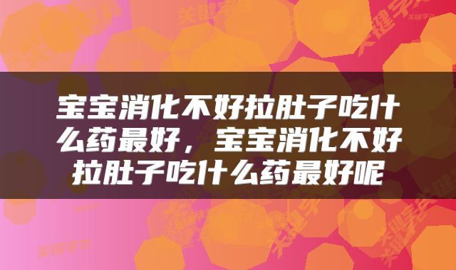 宝宝消化不好拉肚子吃什么药最好，宝宝消化不好拉肚子吃什么药最好呢
