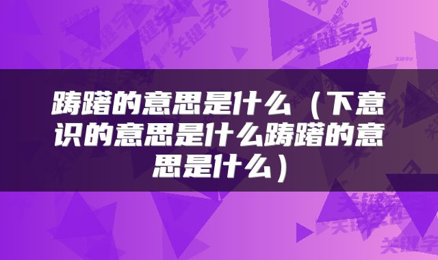 踌躇的意思是什么（下意识的意思是什么踌躇的意思是什么）