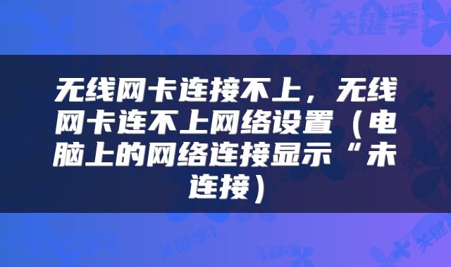 无线网卡连接不上，无线网卡连不上网络设置（电脑上的网络连接显示“未连接）