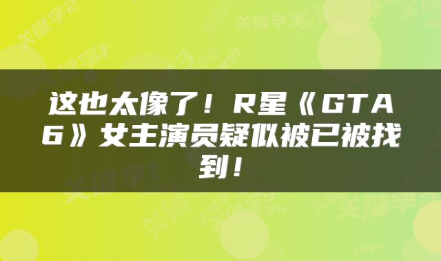 这也太像了！R星《GTA6》女主演员疑似被已被找到！