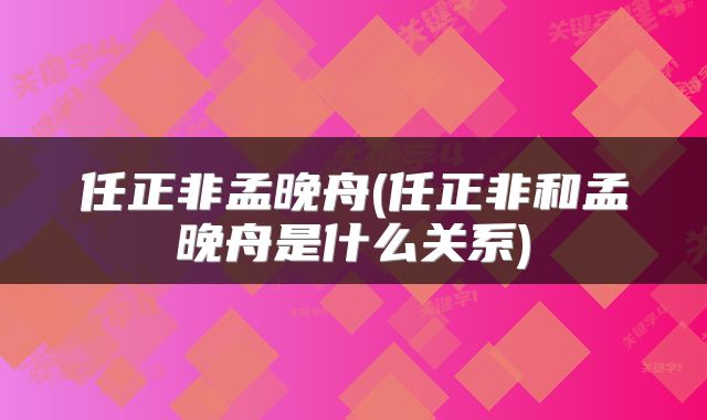 任正非孟晚舟(任正非和孟晚舟是什么关系)