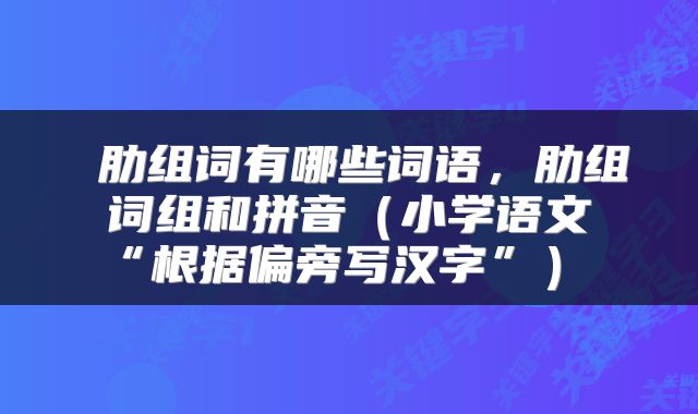 肋组词有哪些词语,肋组词组和拼音(小学语文“根据偏旁写汉字”)