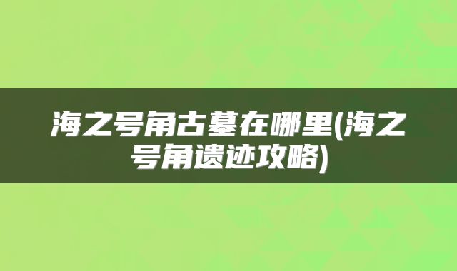海之号角古墓在哪里(海之号角遗迹攻略)