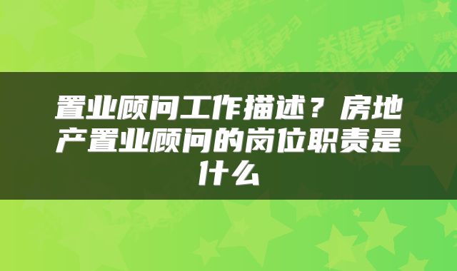 置业顾问工作描述?房地产置业顾问的岗位职责是什么
