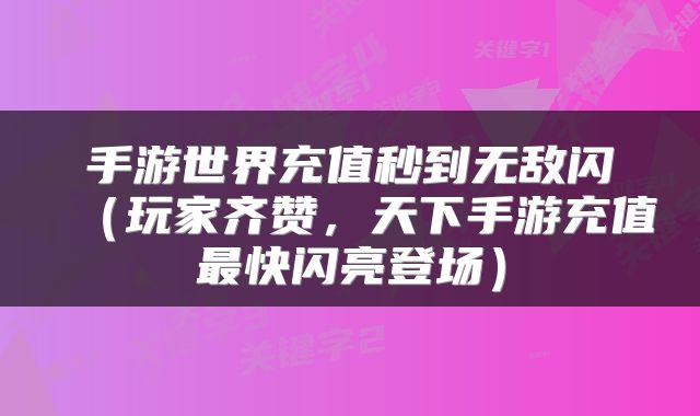手游世界充值秒到无敌闪（玩家齐赞，天下手游充值最快闪亮登场）