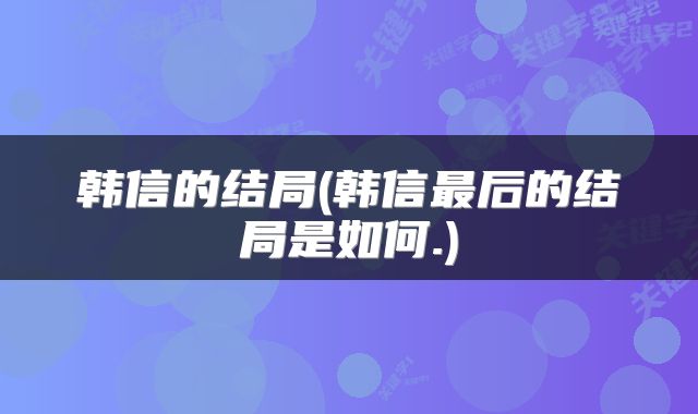 韩信的结局(韩信最后的结局是如何.)