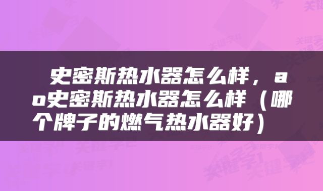  史密斯热水器怎么样，ao史密斯热水器怎么样（哪个牌子的燃气热水器好） 