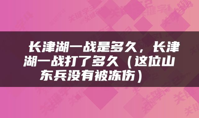  长津湖一战是多久，长津湖一战打了多久（这位山东兵没有被冻伤） 