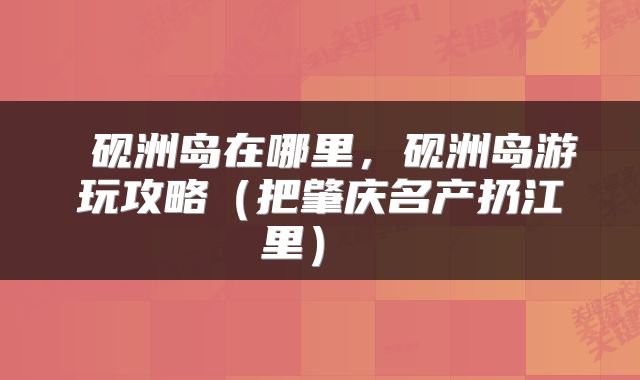  砚洲岛在哪里，砚洲岛游玩攻略（把肇庆名产扔江里） 