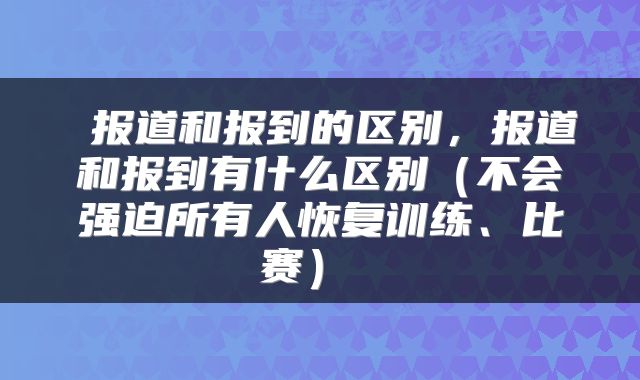报道和报到的区别,报道和报到有什么区别(不会强迫所有人恢复训练、比赛)