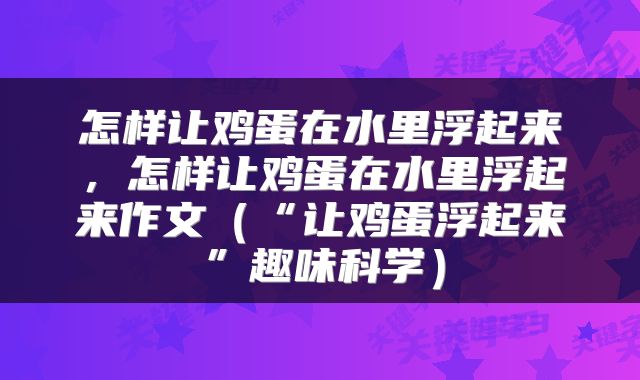 怎样让鸡蛋在水里浮起来，怎样让鸡蛋在水里浮起来作文（“让鸡蛋浮起来”趣味科学）