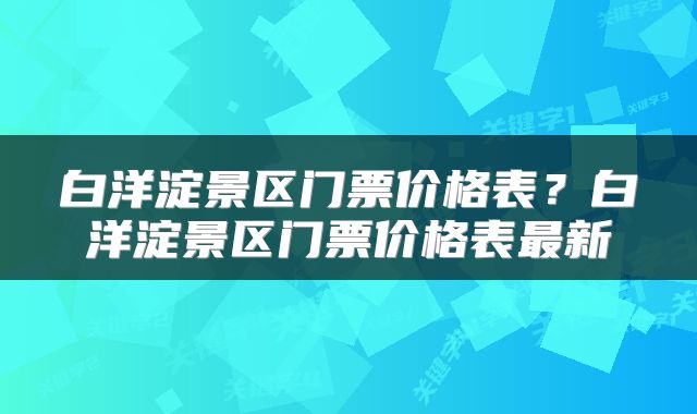 白洋淀景区门票价格表？白洋淀景区门票价格表最新