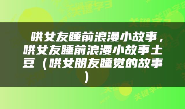  哄女友睡前浪漫小故事，哄女友睡前浪漫小故事土豆（哄女朋友睡觉的故事） 