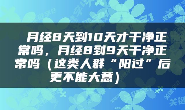  月经8天到10天才干净正常吗，月经8到9天干净正常吗（这类人群“阳过”后更不能大意） 