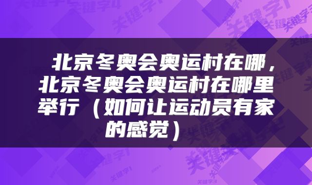  北京冬奥会奥运村在哪，北京冬奥会奥运村在哪里举行（如何让运动员有家的感觉） 
