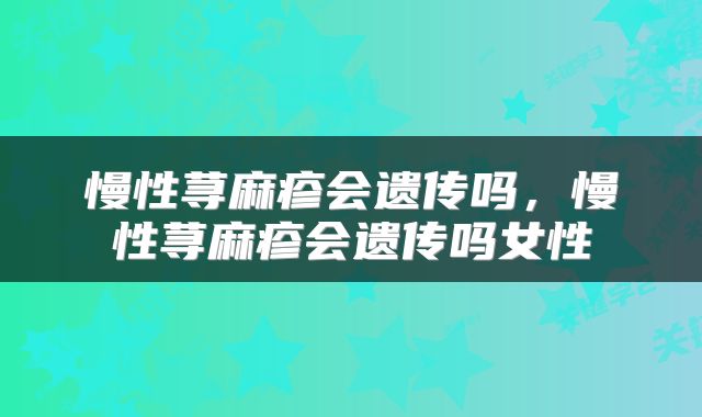 慢性荨麻疹会遗传吗，慢性荨麻疹会遗传吗女性