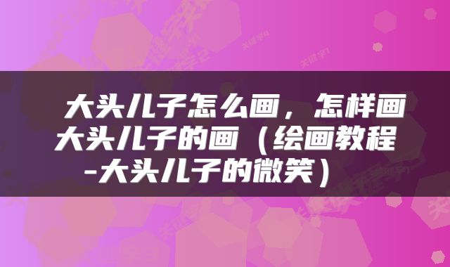  大头儿子怎么画，怎样画大头儿子的画（绘画教程-大头儿子的微笑） 