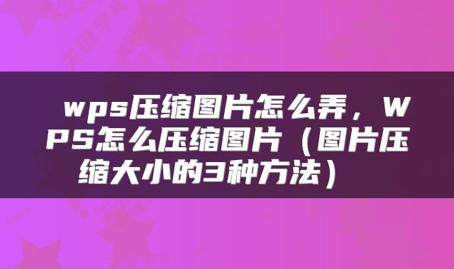  wps压缩图片怎么弄，WPS怎么压缩图片（图片压缩大小的3种方法） 