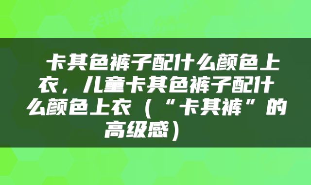 卡其色裤子配什么颜色上衣,儿童卡其色裤子配什么颜色上衣(“卡其裤”的高级感)