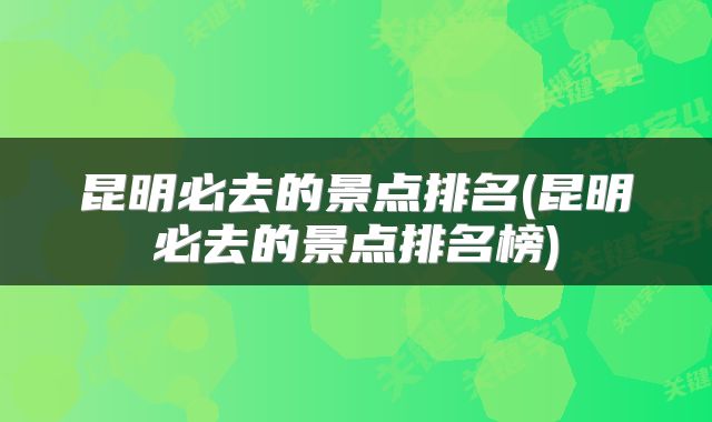 昆明必去的景点排名(昆明必去的景点排名榜)