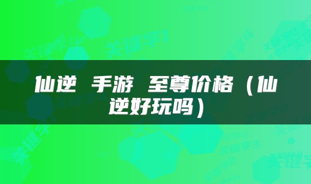 仙逆 手游 至尊价格（仙逆好玩吗）