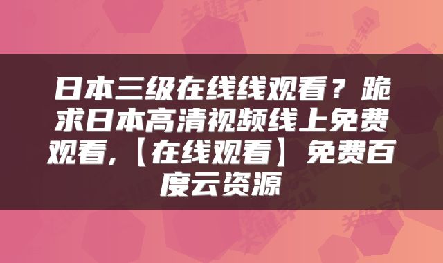 日本三级在线线观看？跪求日本高清视频线上免费观看,【在线观看】免费百度云资源