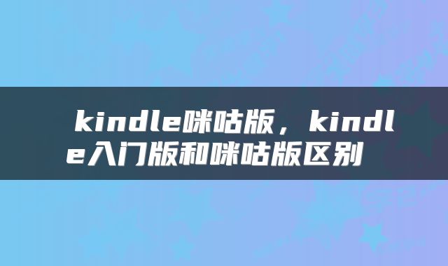 kindle咪咕版,kindle入门版和咪咕版区别