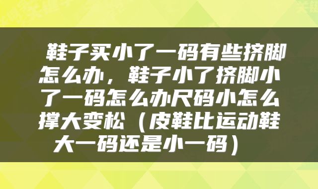 鞋子买小了一码有些挤脚怎么办,鞋子小了挤脚小了一码怎么办尺码小怎么撑大变松(皮鞋比运动鞋大一码还是小一码)