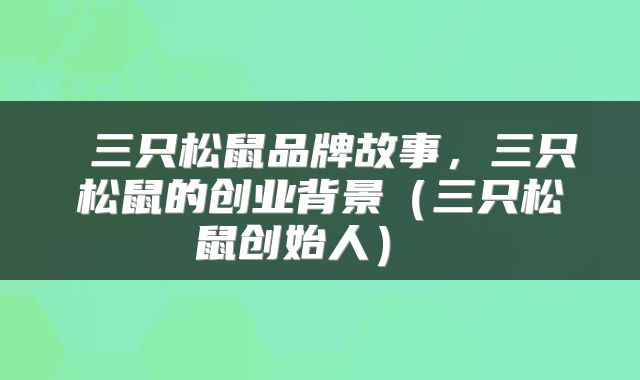  三只松鼠品牌故事，三只松鼠的创业背景（三只松鼠创始人） 
