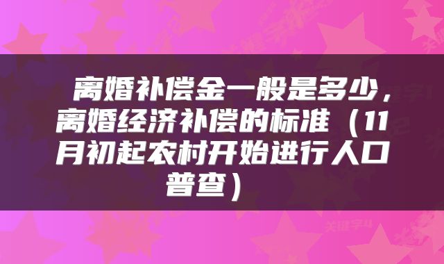  离婚补偿金一般是多少，离婚经济补偿的标准（11月初起农村开始进行人口普查） 