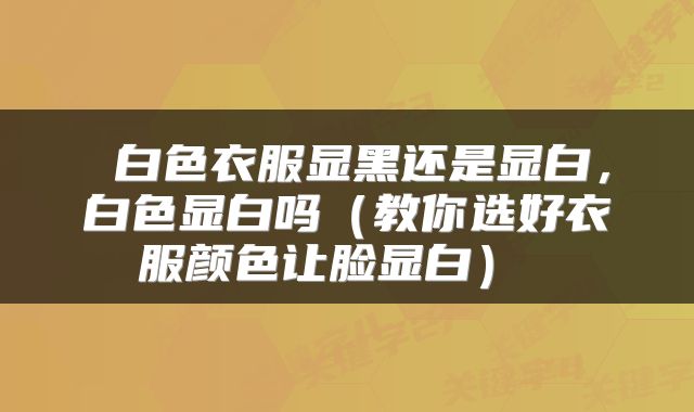  白色衣服显黑还是显白，白色显白吗（教你选好衣服颜色让脸显白） 