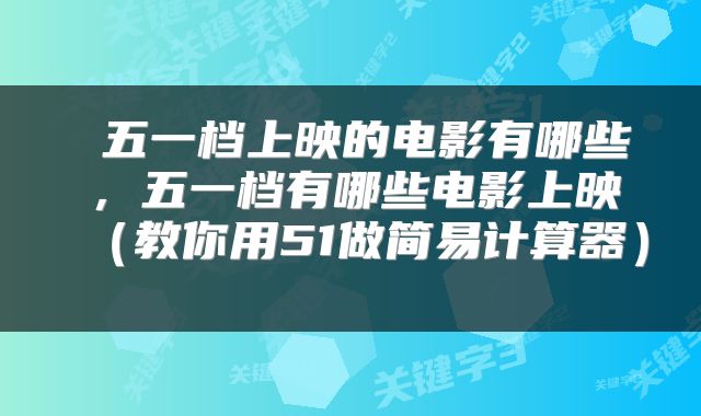  五一档上映的电影有哪些，五一档有哪些电影上映（教你用51做简易计算器） 