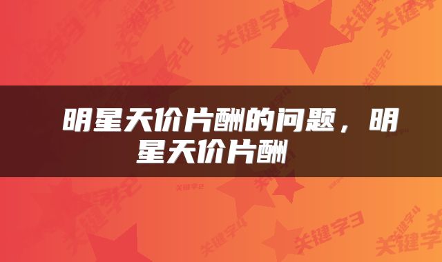  明星天价片酬的问题，明星天价片酬 