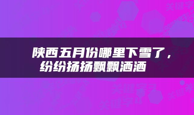 陕西五月份哪里下雪了,纷纷扬扬飘飘洒洒