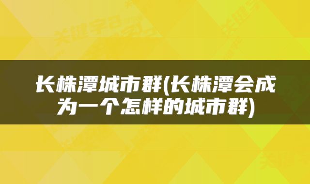 长株潭城市群(长株潭会成为一个怎样的城市群)