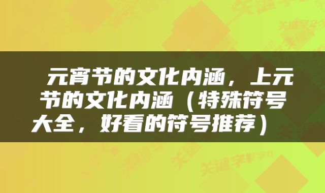  元宵节的文化内涵，上元节的文化内涵（特殊符号大全，好看的符号推荐） 