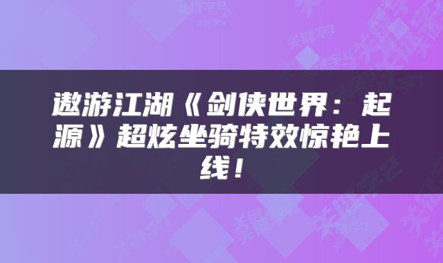 遨游江湖《剑侠世界：起源》超炫坐骑特效惊艳上线！
